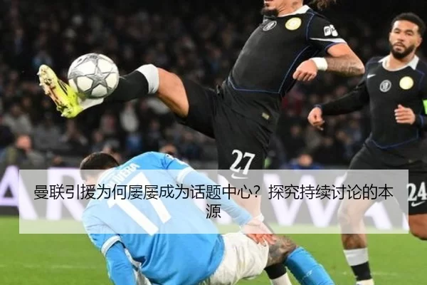 曼联引援为何屡屡成为话题中心？探究持续讨论的本源